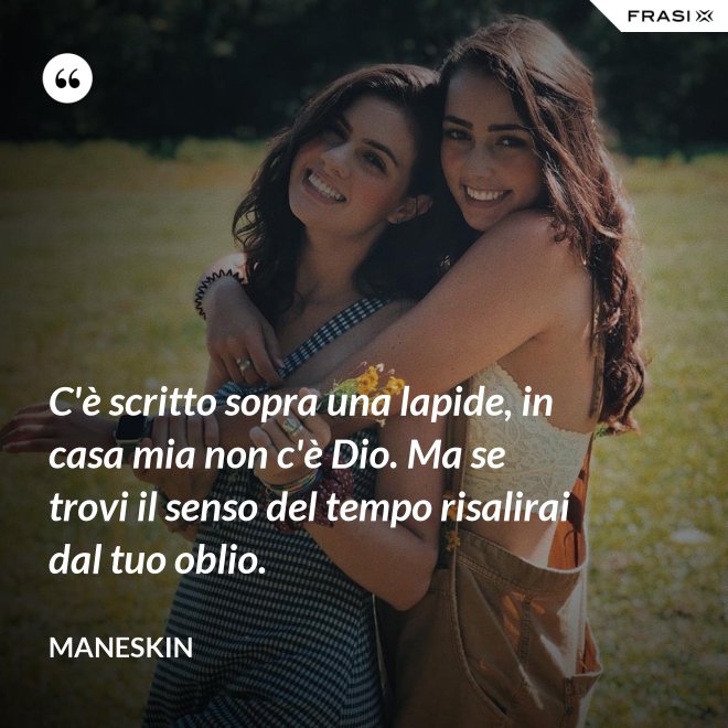 C'è scritto sopra una lapide, in casa mia non c'è Dio. Ma se trovi il senso del tempo risalirai dal tuo oblio. - Maneskin