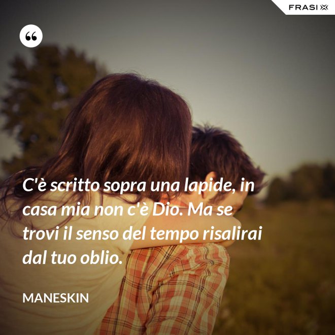 C'è scritto sopra una lapide, in casa mia non c'è Dio. Ma se trovi il senso del tempo risalirai dal tuo oblio. - Maneskin