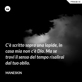 C'è scritto sopra una lapide, in casa mia non c'è Dio. Ma se trovi il senso del tempo risalirai dal tuo oblio. - Maneskin