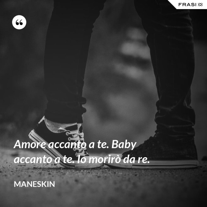 Amore accanto a te. Baby accanto a te. Io morirò da re. - Maneskin