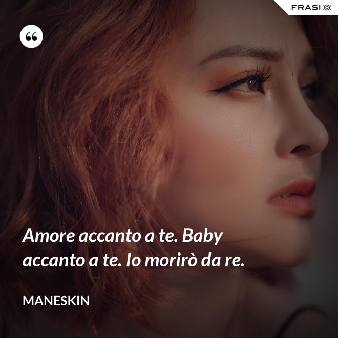 Amore accanto a te. Baby accanto a te. Io morirò da re. - Maneskin