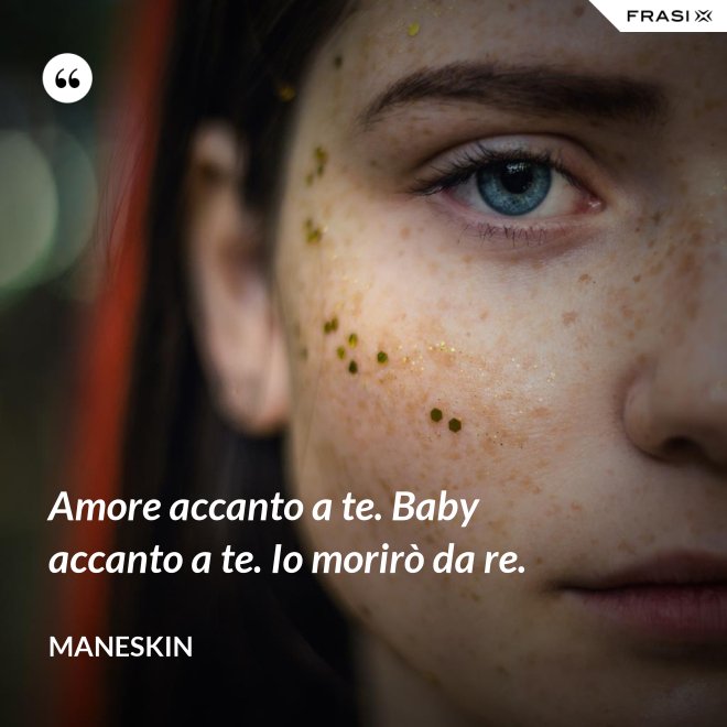 Amore accanto a te. Baby accanto a te. Io morirò da re. - Maneskin
