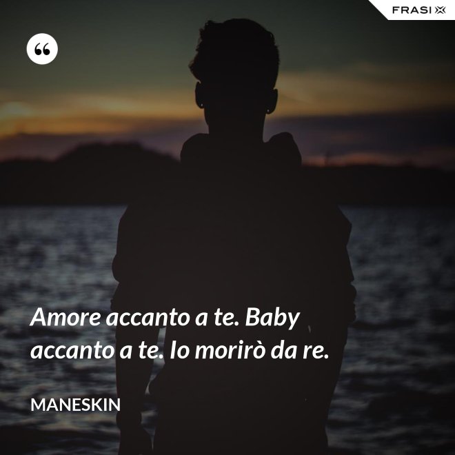 Amore accanto a te. Baby accanto a te. Io morirò da re. - Maneskin