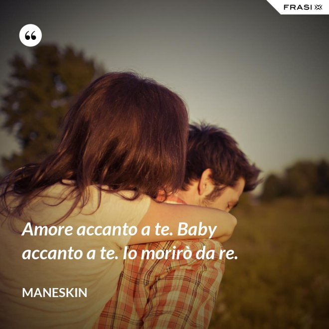 Amore accanto a te. Baby accanto a te. Io morirò da re. - Maneskin
