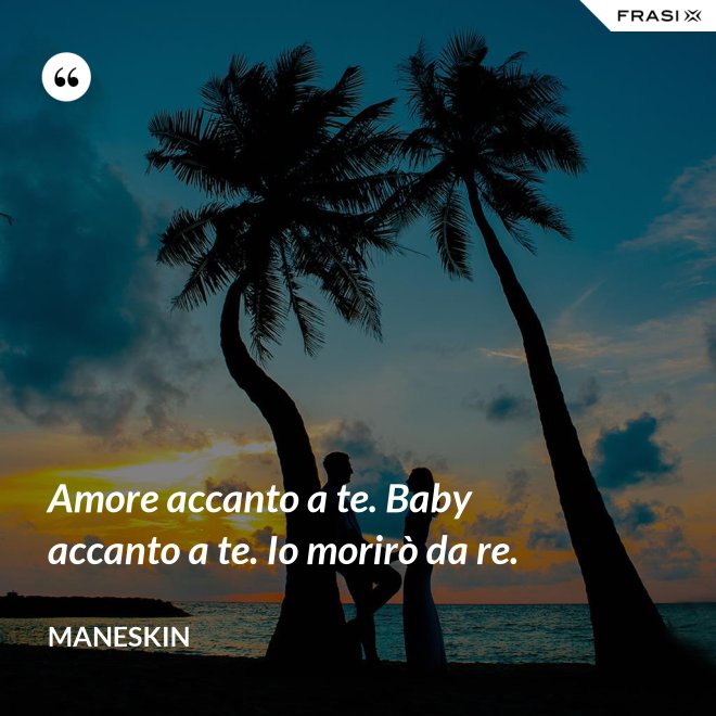 Amore accanto a te. Baby accanto a te. Io morirò da re. - Maneskin