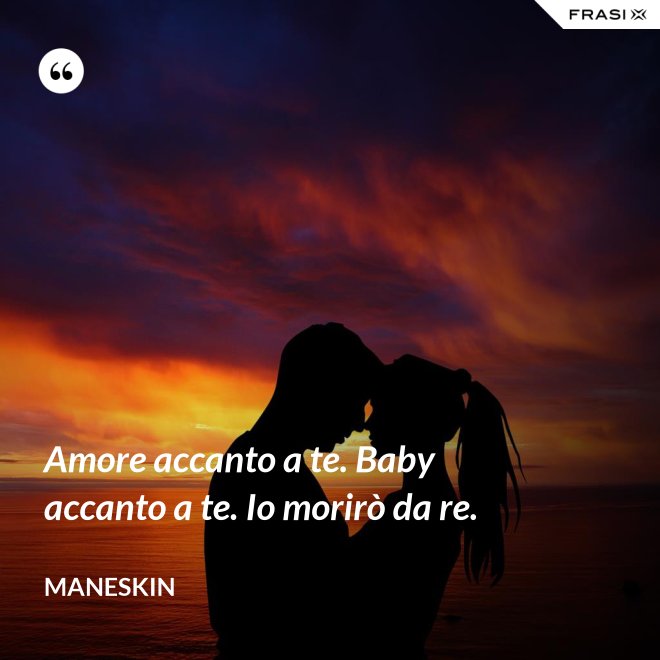 Amore accanto a te. Baby accanto a te. Io morirò da re. - Maneskin