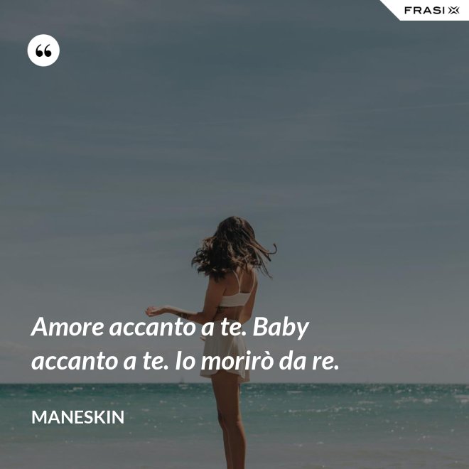 Amore accanto a te. Baby accanto a te. Io morirò da re. - Maneskin