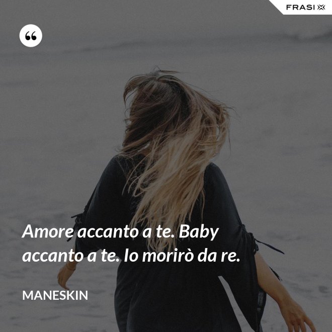 Amore accanto a te. Baby accanto a te. Io morirò da re. - Maneskin