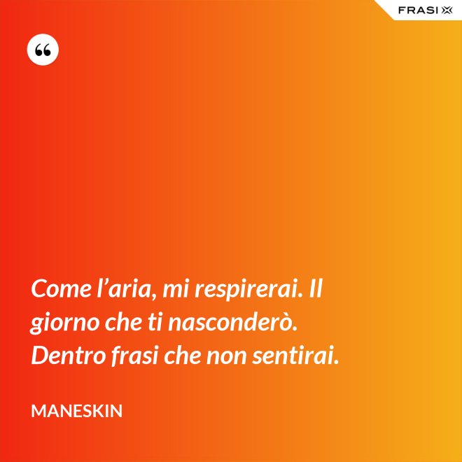 Come l’aria, mi respirerai. Il giorno che ti nasconderò. Dentro frasi che non sentirai. - Maneskin
