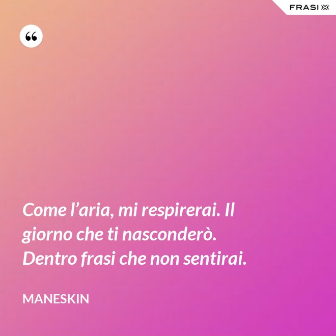 Come l’aria, mi respirerai. Il giorno che ti nasconderò. Dentro frasi che non sentirai. - Maneskin
