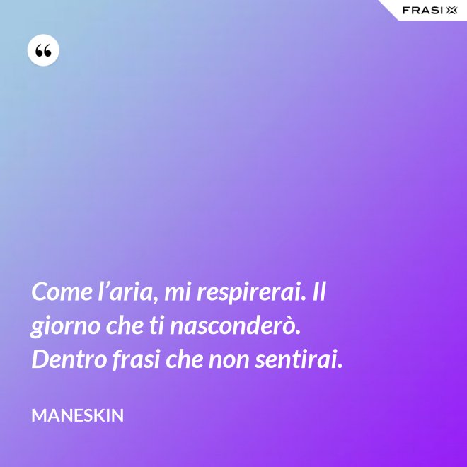 Come l’aria, mi respirerai. Il giorno che ti nasconderò. Dentro frasi che non sentirai. - Maneskin
