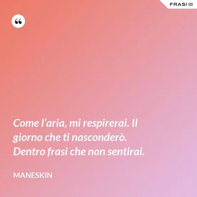 Come l’aria, mi respirerai. Il giorno che ti nasconderò. Dentro frasi che non sentirai. - Maneskin