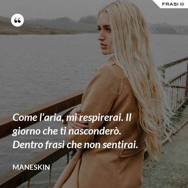 Come l’aria, mi respirerai. Il giorno che ti nasconderò. Dentro frasi che non sentirai. - Maneskin