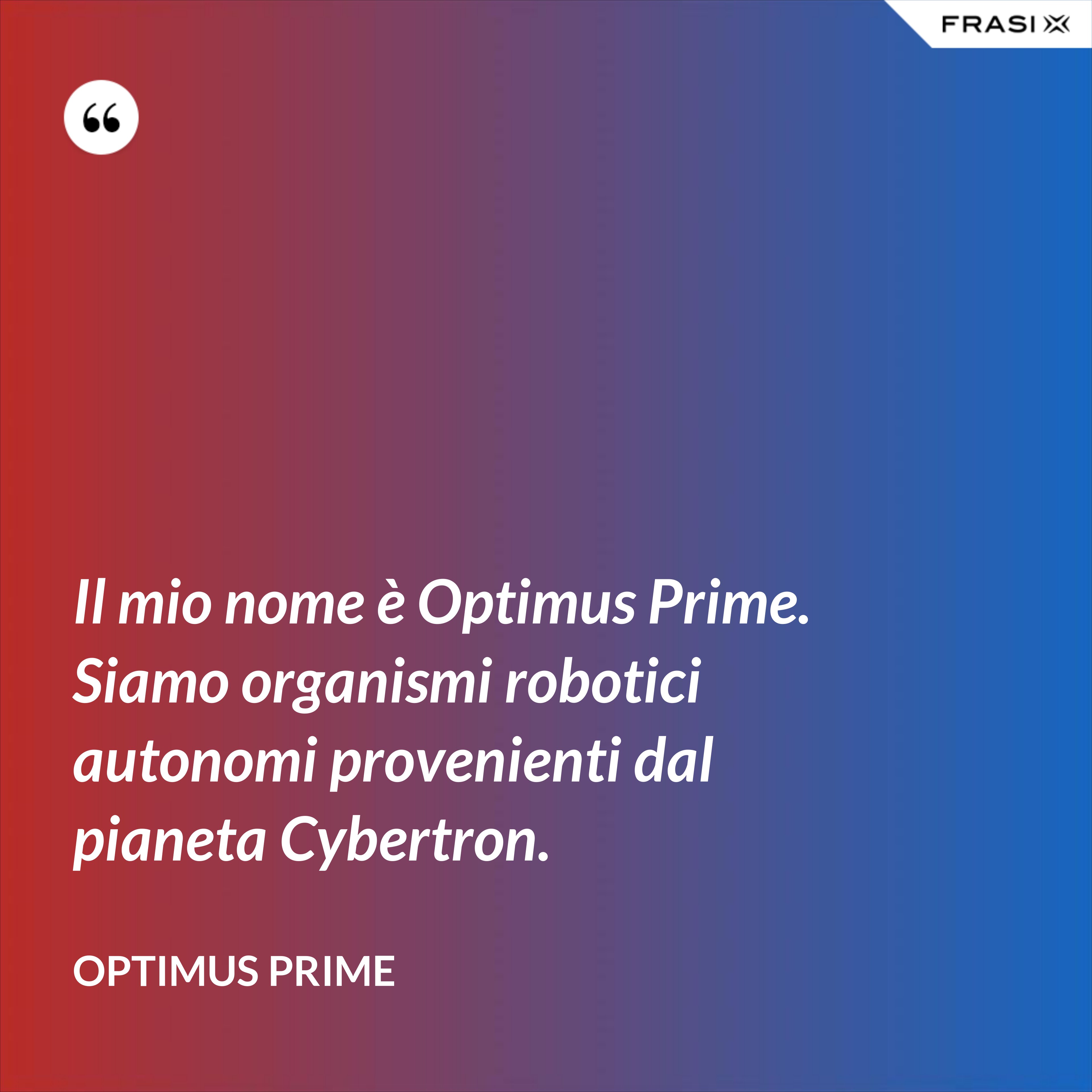 Il mio nome è Optimus Prime. Siamo organismi robotici autonomi provenienti dal pianeta Cybertron. - Optimus Prime