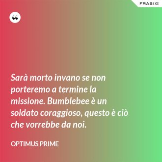 Sarà morto invano se non porteremo a termine la missione. Bumblebee è un soldato coraggioso, questo è ciò che vorrebbe da noi. - Optimus Prime