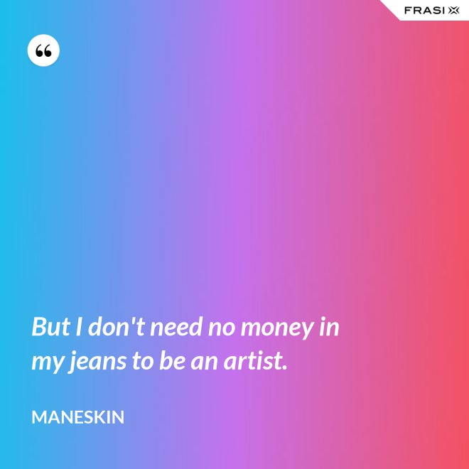 But I don't need no money in my jeans to be an artist. - Maneskin