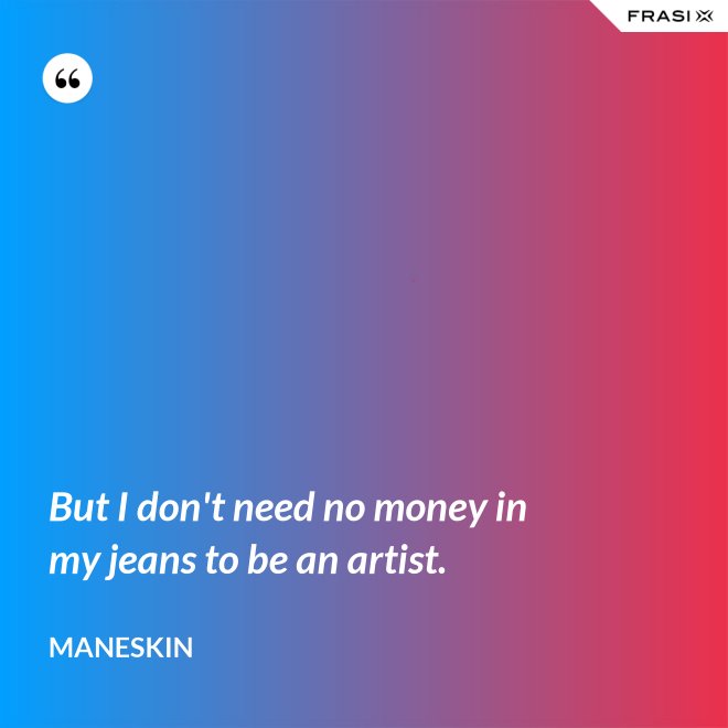 But I don't need no money in my jeans to be an artist. - Maneskin