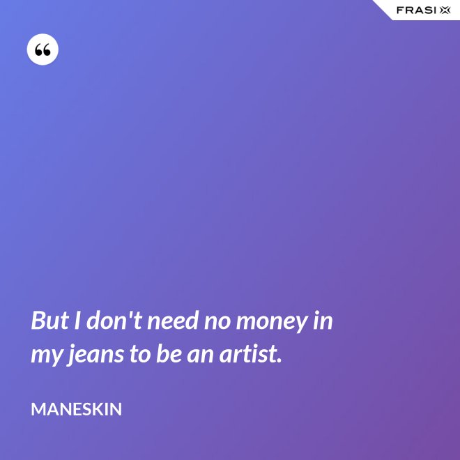But I don't need no money in my jeans to be an artist. - Maneskin