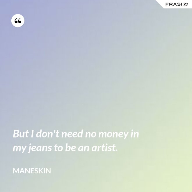But I don't need no money in my jeans to be an artist. - Maneskin