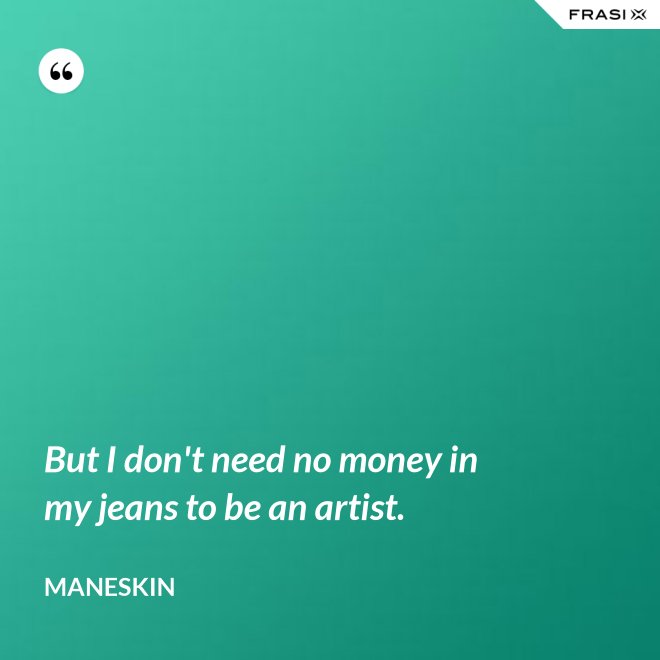But I don't need no money in my jeans to be an artist. - Maneskin