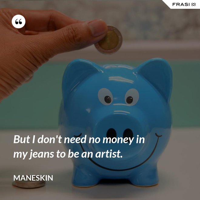 But I don't need no money in my jeans to be an artist. - Maneskin