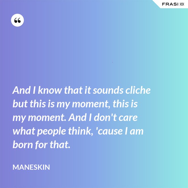 And I know that it sounds cliche but this is my moment, this is my moment. And I don't care what people think, 'cause I am born for that. - Maneskin