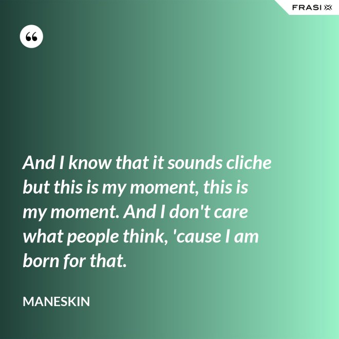 And I know that it sounds cliche but this is my moment, this is my moment. And I don't care what people think, 'cause I am born for that. - Maneskin