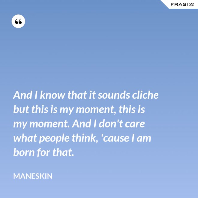 And I know that it sounds cliche but this is my moment, this is my moment. And I don't care what people think, 'cause I am born for that. - Maneskin