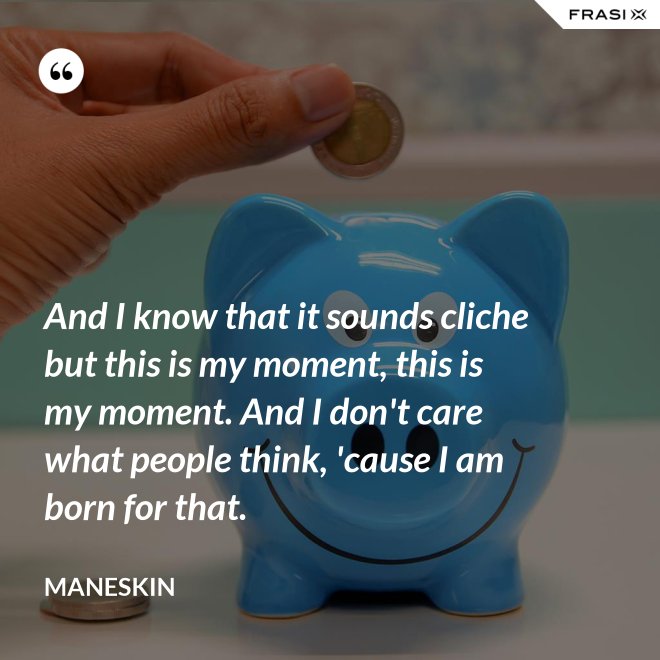 And I know that it sounds cliche but this is my moment, this is my moment. And I don't care what people think, 'cause I am born for that. - Maneskin