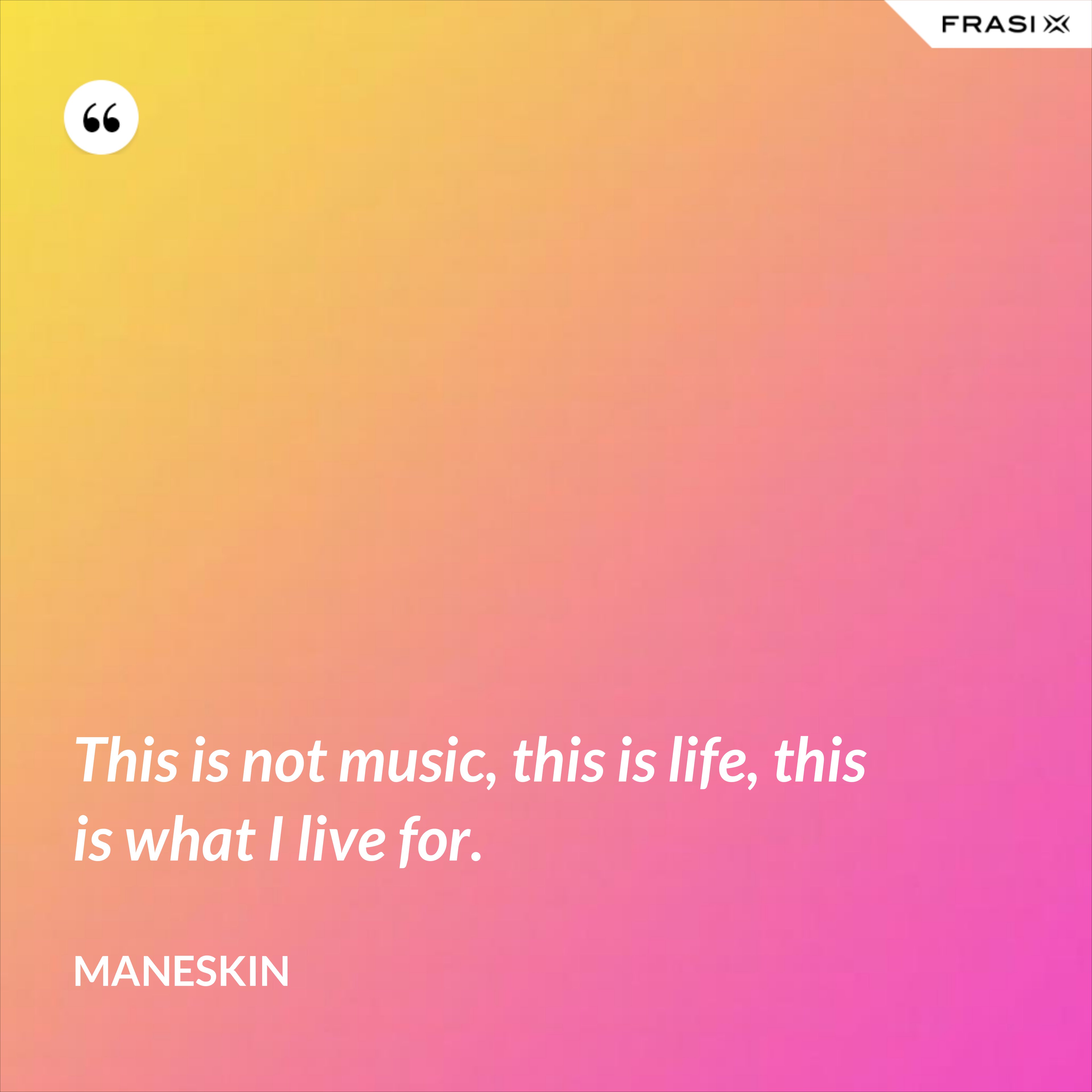 This is not music, this is life, this is what I live for. - Maneskin