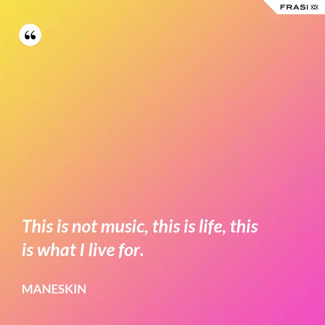 This is not music, this is life, this is what I live for. - Maneskin
