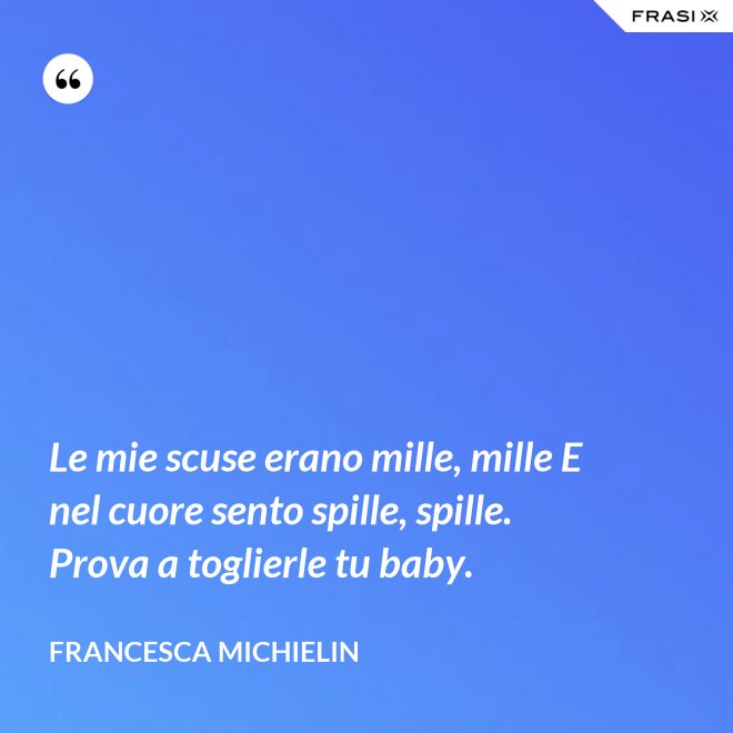 Le mie scuse erano mille, mille E nel cuore sento spille, spille. Prova a toglierle tu baby. - Francesca Michielin