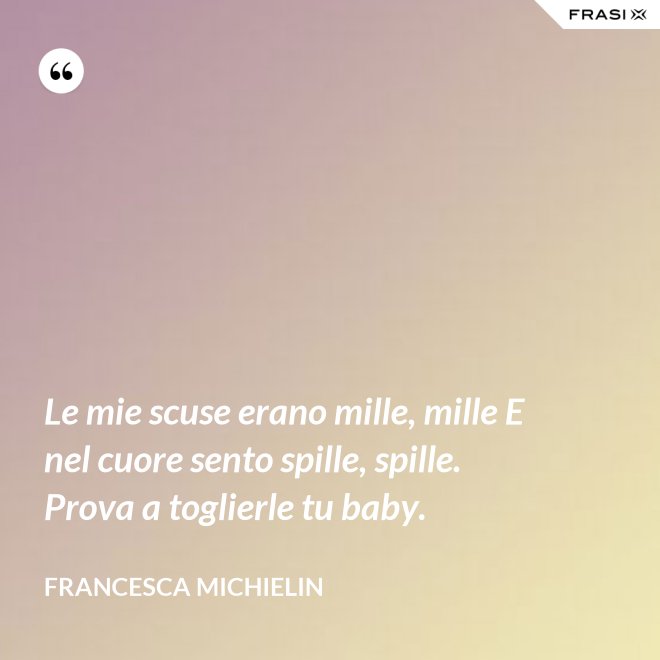 Le mie scuse erano mille, mille E nel cuore sento spille, spille. Prova a toglierle tu baby. - Francesca Michielin