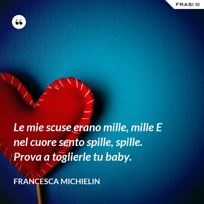 Le mie scuse erano mille, mille E nel cuore sento spille, spille. Prova a toglierle tu baby. - Francesca Michielin