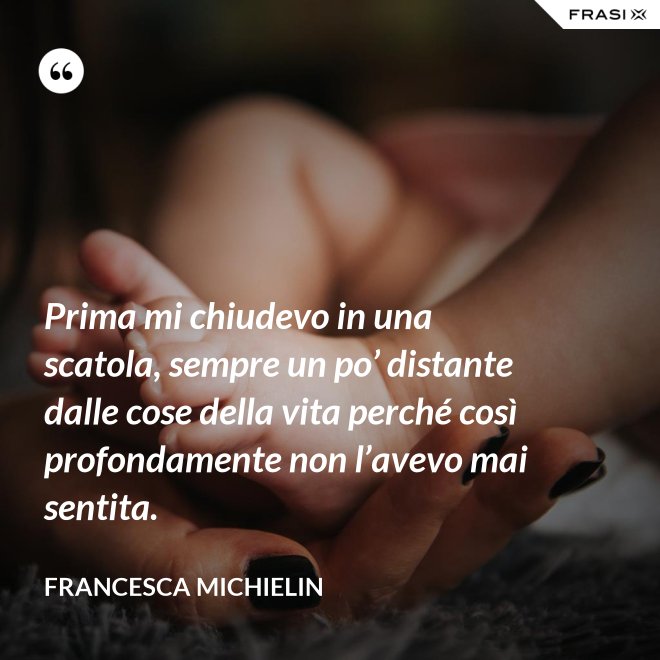 Prima mi chiudevo in una scatola, sempre un po’ distante dalle cose della vita perché così profondamente non l’avevo mai sentita. - Francesca Michielin