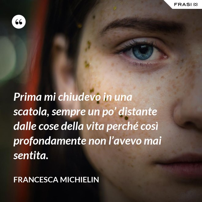 Prima mi chiudevo in una scatola, sempre un po’ distante dalle cose della vita perché così profondamente non l’avevo mai sentita. - Francesca Michielin