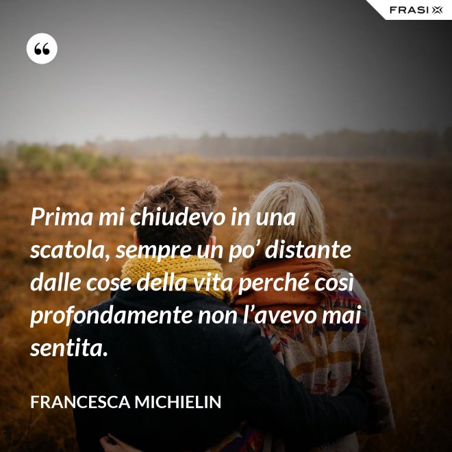 Prima mi chiudevo in una scatola, sempre un po’ distante dalle cose della vita perché così profondamente non l’avevo mai sentita. - Francesca Michielin