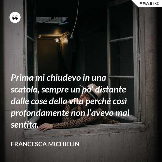 Prima mi chiudevo in una scatola, sempre un po’ distante dalle cose della vita perché così profondamente non l’avevo mai sentita. - Francesca Michielin