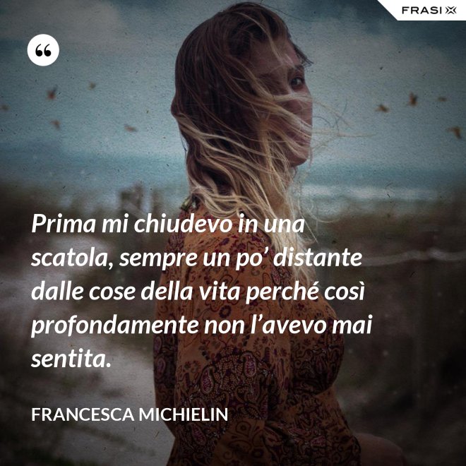 Prima mi chiudevo in una scatola, sempre un po’ distante dalle cose della vita perché così profondamente non l’avevo mai sentita. - Francesca Michielin