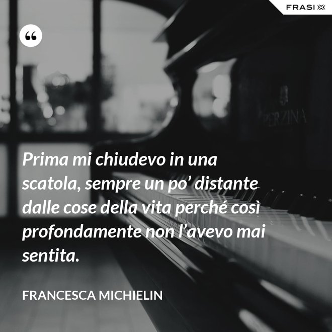 Prima mi chiudevo in una scatola, sempre un po’ distante dalle cose della vita perché così profondamente non l’avevo mai sentita. - Francesca Michielin