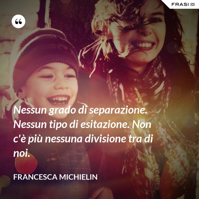 Nessun grado di separazione. Nessun tipo di esitazione. Non c'è più nessuna divisione tra di noi. - Francesca Michielin