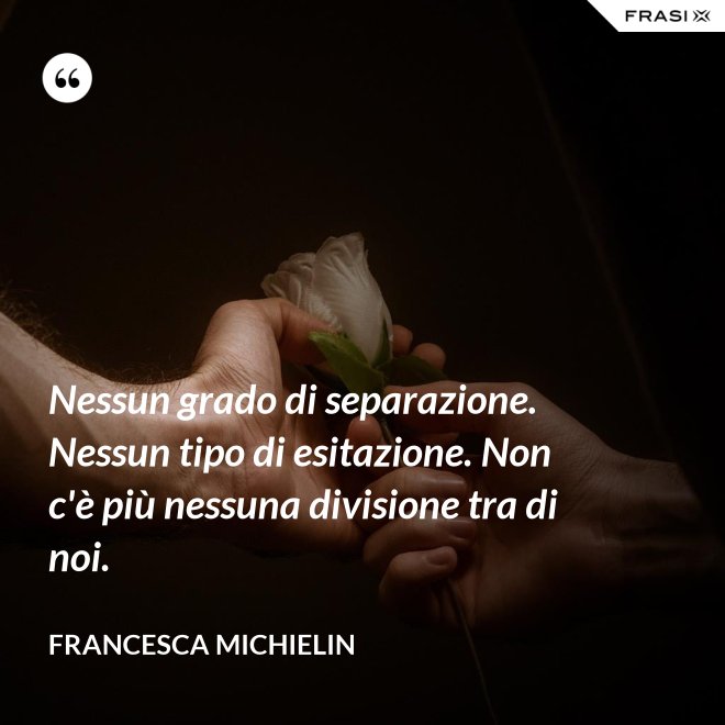 Nessun grado di separazione. Nessun tipo di esitazione. Non c'è più nessuna divisione tra di noi. - Francesca Michielin