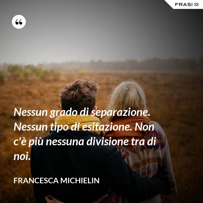 Nessun grado di separazione. Nessun tipo di esitazione. Non c'è più nessuna divisione tra di noi. - Francesca Michielin