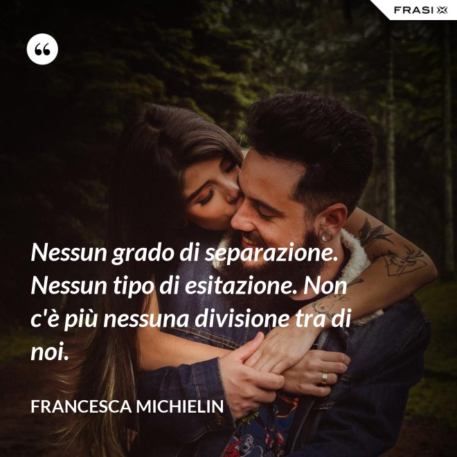 Nessun grado di separazione. Nessun tipo di esitazione. Non c'è più nessuna divisione tra di noi. - Francesca Michielin