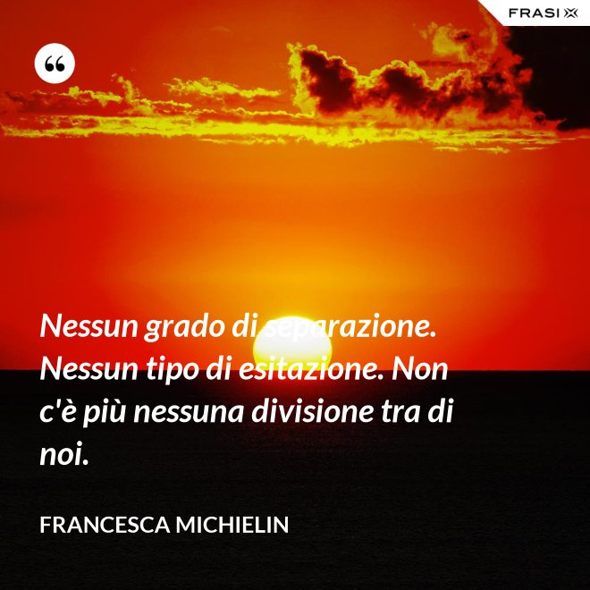 Nessun grado di separazione. Nessun tipo di esitazione. Non c'è più nessuna divisione tra di noi. - Francesca Michielin