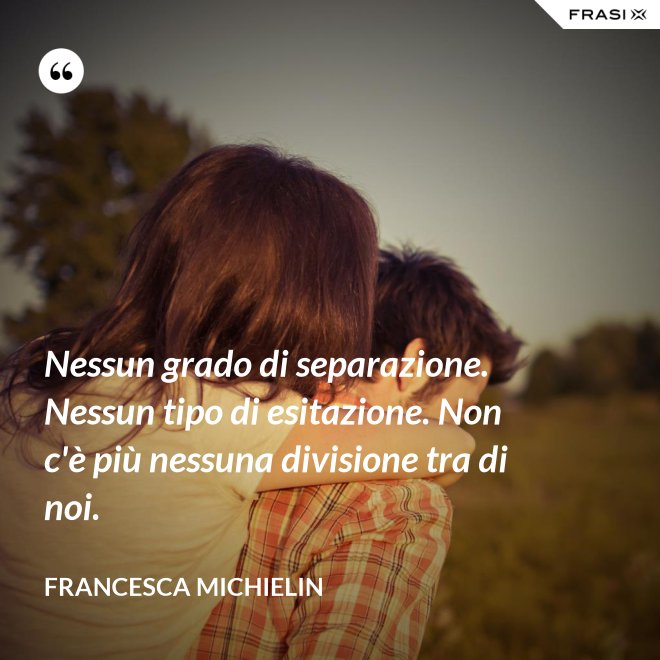 Nessun grado di separazione. Nessun tipo di esitazione. Non c'è più nessuna divisione tra di noi. - Francesca Michielin