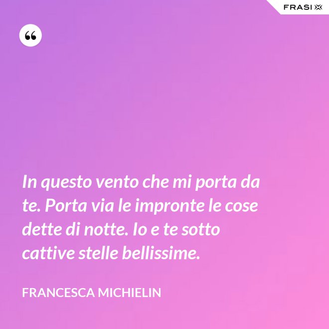 In questo vento che mi porta da te. Porta via le impronte le cose dette di notte. Io e te sotto cattive stelle bellissime. - Francesca Michielin
