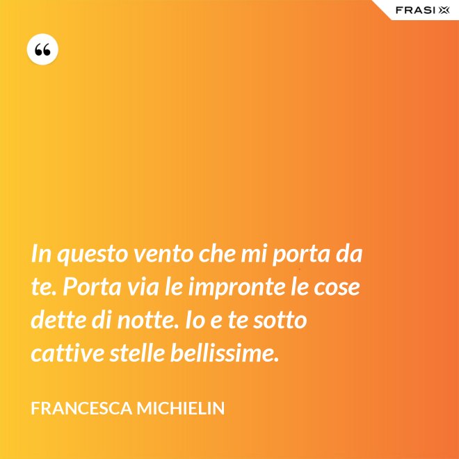 In questo vento che mi porta da te. Porta via le impronte le cose dette di notte. Io e te sotto cattive stelle bellissime. - Francesca Michielin