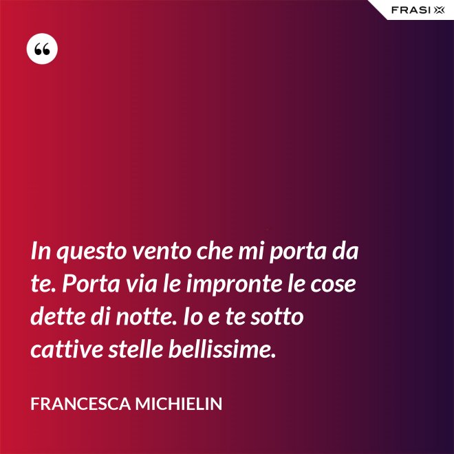 In questo vento che mi porta da te. Porta via le impronte le cose dette di notte. Io e te sotto cattive stelle bellissime. - Francesca Michielin