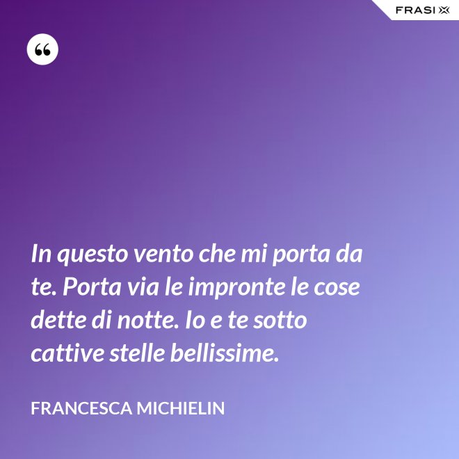 In questo vento che mi porta da te. Porta via le impronte le cose dette di notte. Io e te sotto cattive stelle bellissime. - Francesca Michielin